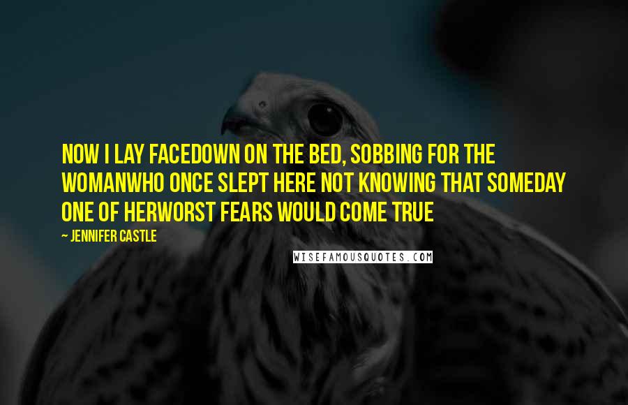 Jennifer Castle Quotes: Now I lay facedown on the bed, sobbing for the womanwho once slept here not knowing that someday one of herworst fears would come true