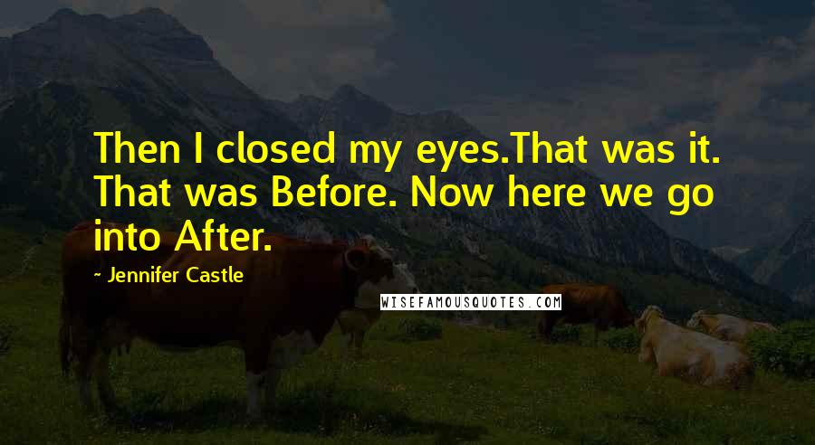 Jennifer Castle Quotes: Then I closed my eyes.That was it. That was Before. Now here we go into After.