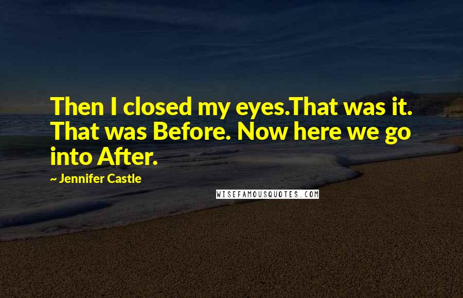 Jennifer Castle Quotes: Then I closed my eyes.That was it. That was Before. Now here we go into After.