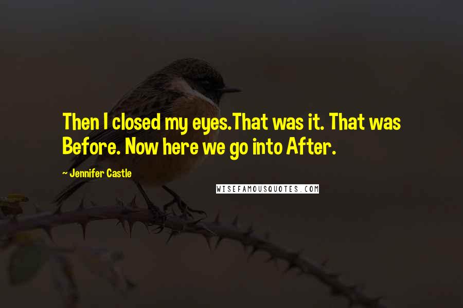 Jennifer Castle Quotes: Then I closed my eyes.That was it. That was Before. Now here we go into After.