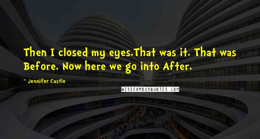 Jennifer Castle Quotes: Then I closed my eyes.That was it. That was Before. Now here we go into After.