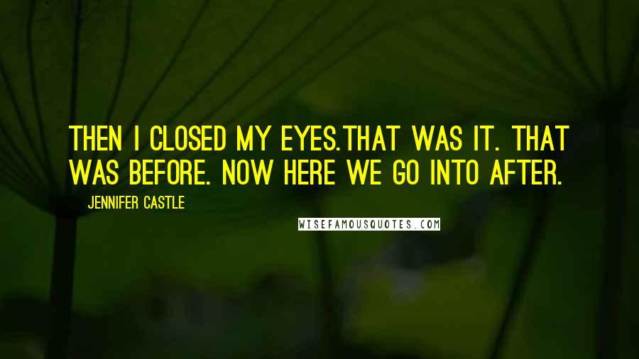 Jennifer Castle Quotes: Then I closed my eyes.That was it. That was Before. Now here we go into After.