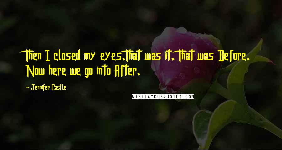 Jennifer Castle Quotes: Then I closed my eyes.That was it. That was Before. Now here we go into After.