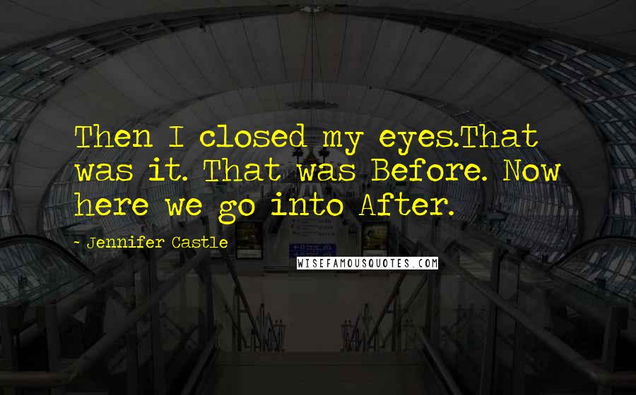 Jennifer Castle Quotes: Then I closed my eyes.That was it. That was Before. Now here we go into After.