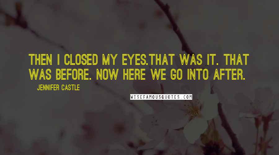 Jennifer Castle Quotes: Then I closed my eyes.That was it. That was Before. Now here we go into After.