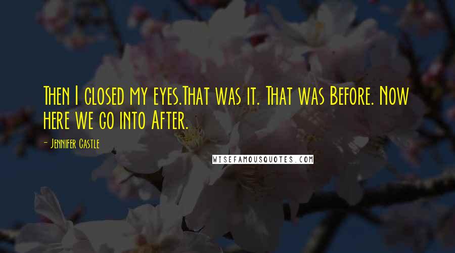 Jennifer Castle Quotes: Then I closed my eyes.That was it. That was Before. Now here we go into After.