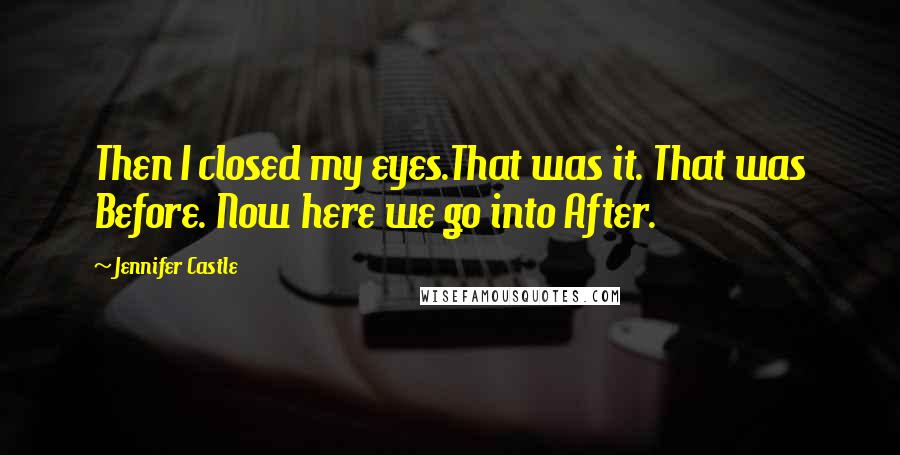 Jennifer Castle Quotes: Then I closed my eyes.That was it. That was Before. Now here we go into After.