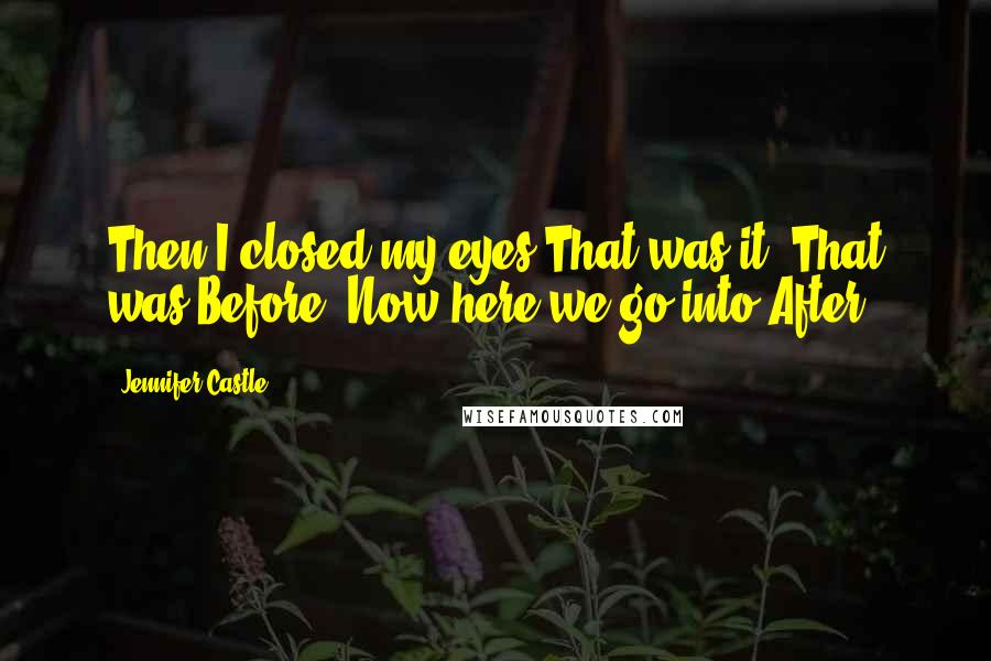 Jennifer Castle Quotes: Then I closed my eyes.That was it. That was Before. Now here we go into After.