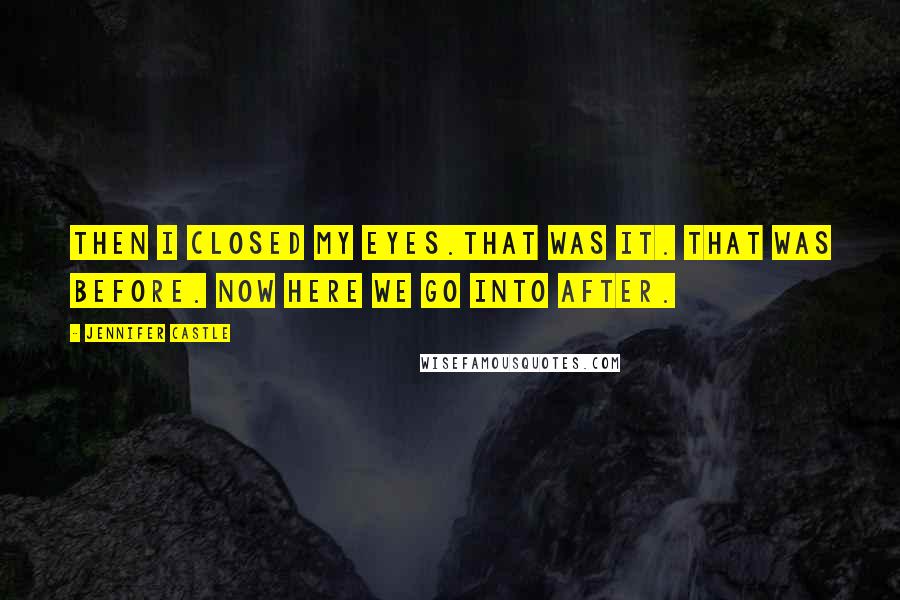 Jennifer Castle Quotes: Then I closed my eyes.That was it. That was Before. Now here we go into After.