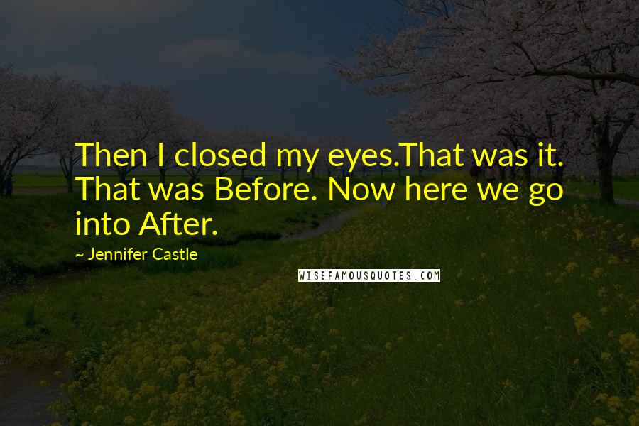 Jennifer Castle Quotes: Then I closed my eyes.That was it. That was Before. Now here we go into After.