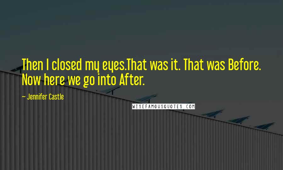 Jennifer Castle Quotes: Then I closed my eyes.That was it. That was Before. Now here we go into After.