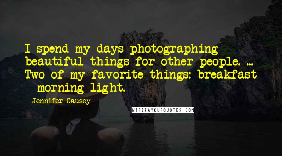 Jennifer Causey Quotes: I spend my days photographing beautiful things for other people. ... Two of my favorite things: breakfast + morning light.