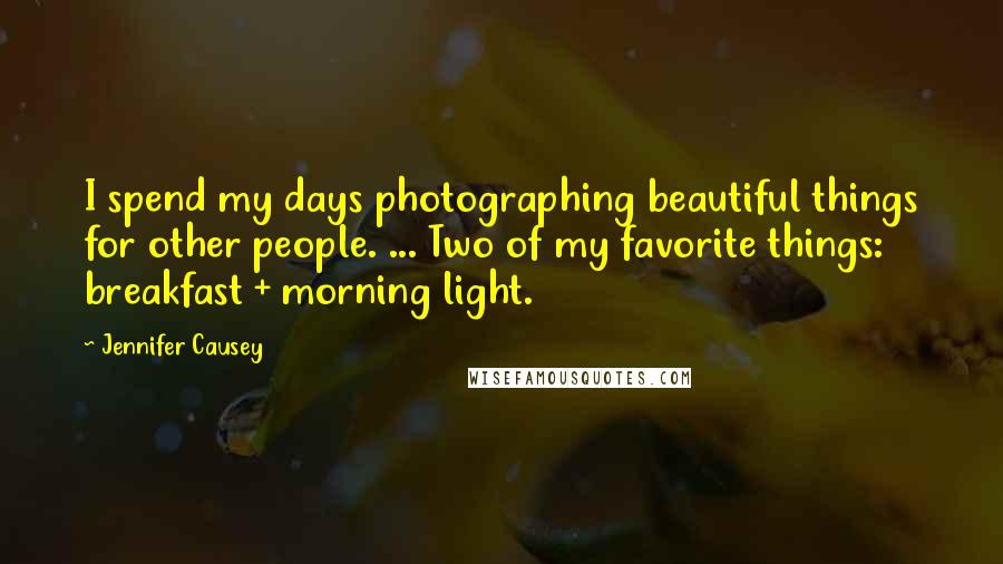 Jennifer Causey Quotes: I spend my days photographing beautiful things for other people. ... Two of my favorite things: breakfast + morning light.