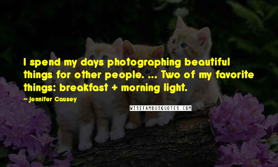 Jennifer Causey Quotes: I spend my days photographing beautiful things for other people. ... Two of my favorite things: breakfast + morning light.