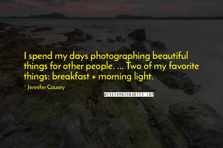 Jennifer Causey Quotes: I spend my days photographing beautiful things for other people. ... Two of my favorite things: breakfast + morning light.