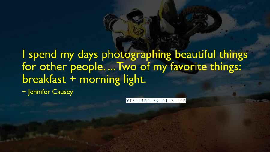 Jennifer Causey Quotes: I spend my days photographing beautiful things for other people. ... Two of my favorite things: breakfast + morning light.