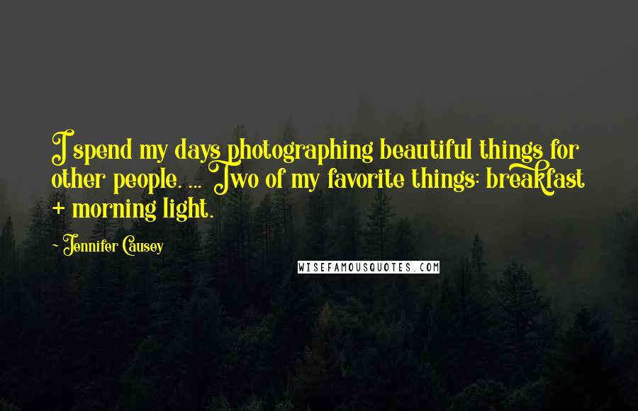 Jennifer Causey Quotes: I spend my days photographing beautiful things for other people. ... Two of my favorite things: breakfast + morning light.