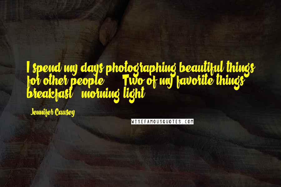 Jennifer Causey Quotes: I spend my days photographing beautiful things for other people. ... Two of my favorite things: breakfast + morning light.