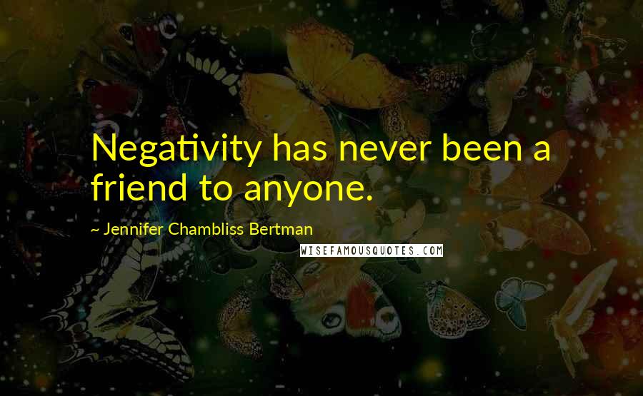 Jennifer Chambliss Bertman Quotes: Negativity has never been a friend to anyone.
