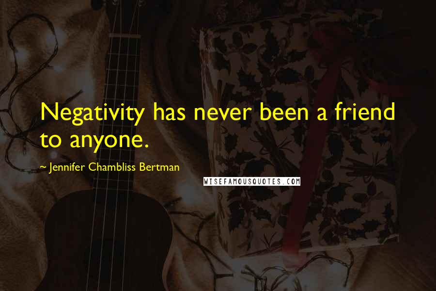 Jennifer Chambliss Bertman Quotes: Negativity has never been a friend to anyone.