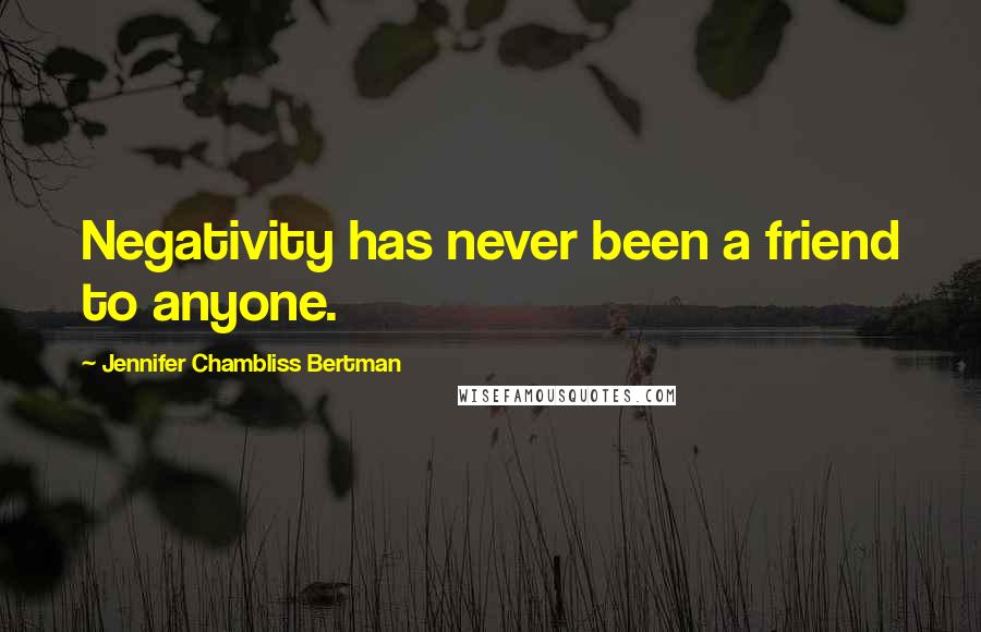 Jennifer Chambliss Bertman Quotes: Negativity has never been a friend to anyone.