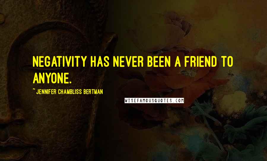 Jennifer Chambliss Bertman Quotes: Negativity has never been a friend to anyone.