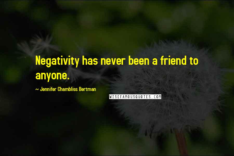 Jennifer Chambliss Bertman Quotes: Negativity has never been a friend to anyone.