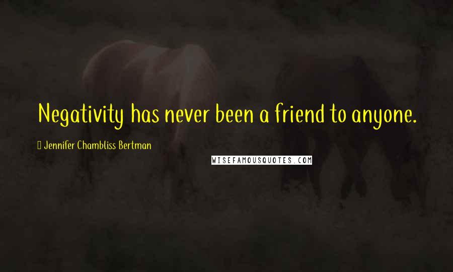 Jennifer Chambliss Bertman Quotes: Negativity has never been a friend to anyone.