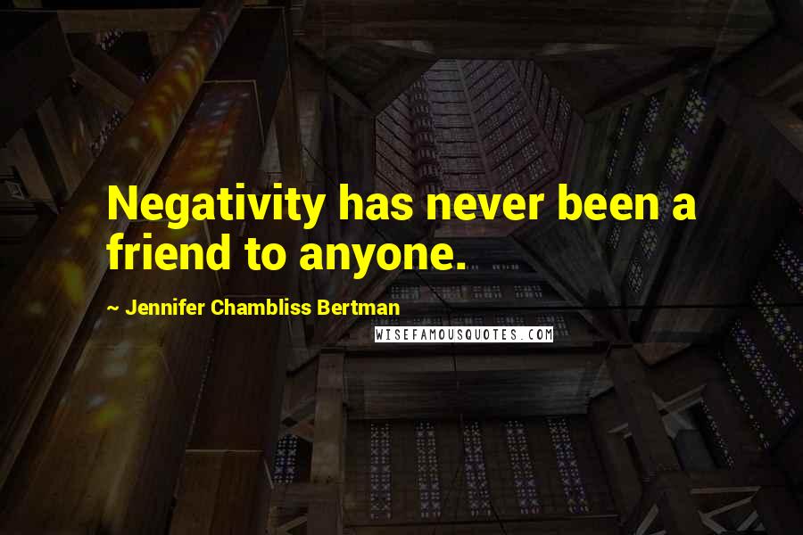 Jennifer Chambliss Bertman Quotes: Negativity has never been a friend to anyone.