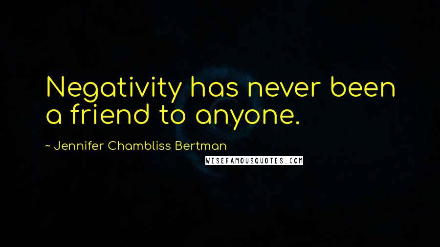 Jennifer Chambliss Bertman Quotes: Negativity has never been a friend to anyone.