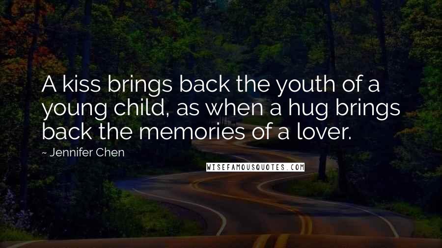 Jennifer Chen Quotes: A kiss brings back the youth of a young child, as when a hug brings back the memories of a lover.
