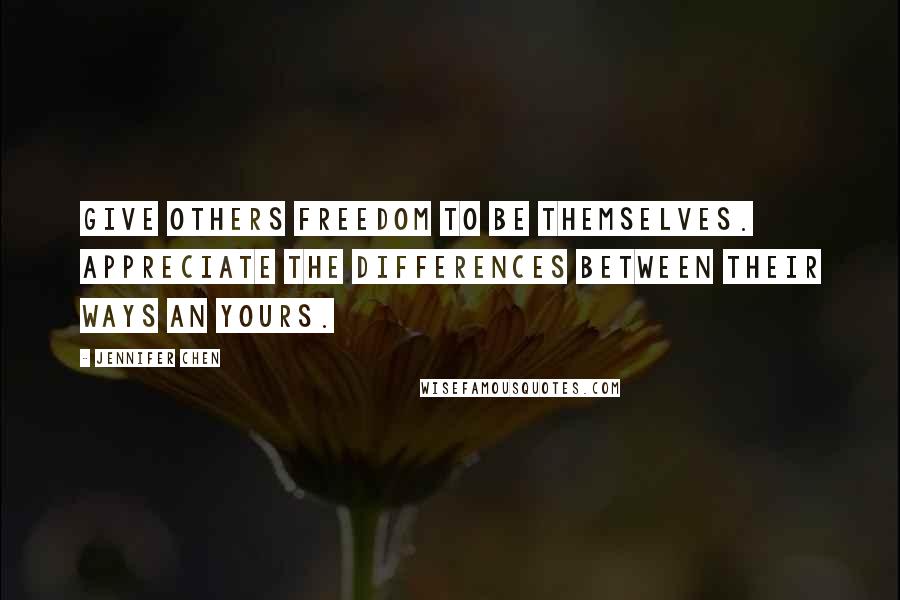 Jennifer Chen Quotes: Give others freedom to be themselves. Appreciate the differences between their ways an yours.