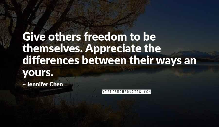 Jennifer Chen Quotes: Give others freedom to be themselves. Appreciate the differences between their ways an yours.
