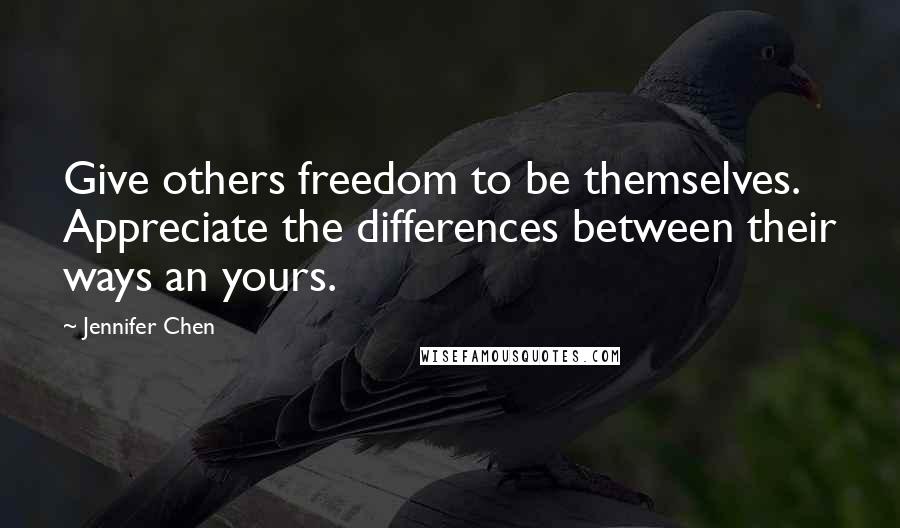 Jennifer Chen Quotes: Give others freedom to be themselves. Appreciate the differences between their ways an yours.
