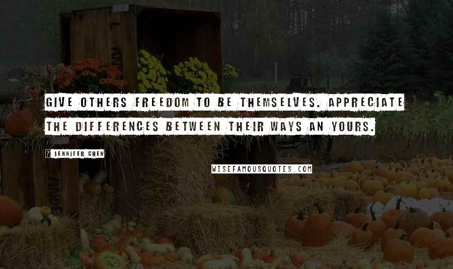 Jennifer Chen Quotes: Give others freedom to be themselves. Appreciate the differences between their ways an yours.