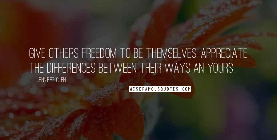 Jennifer Chen Quotes: Give others freedom to be themselves. Appreciate the differences between their ways an yours.