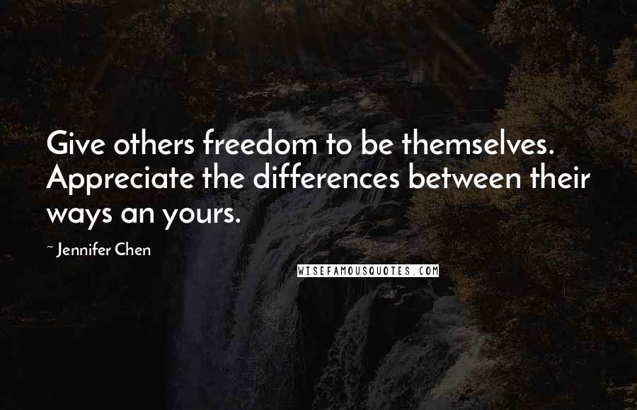 Jennifer Chen Quotes: Give others freedom to be themselves. Appreciate the differences between their ways an yours.