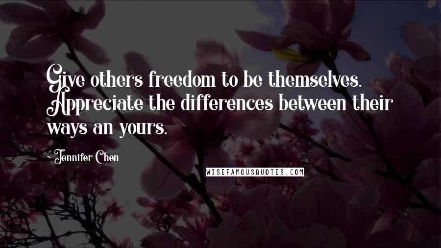 Jennifer Chen Quotes: Give others freedom to be themselves. Appreciate the differences between their ways an yours.
