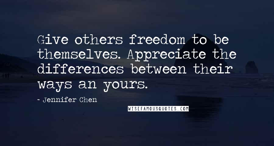 Jennifer Chen Quotes: Give others freedom to be themselves. Appreciate the differences between their ways an yours.