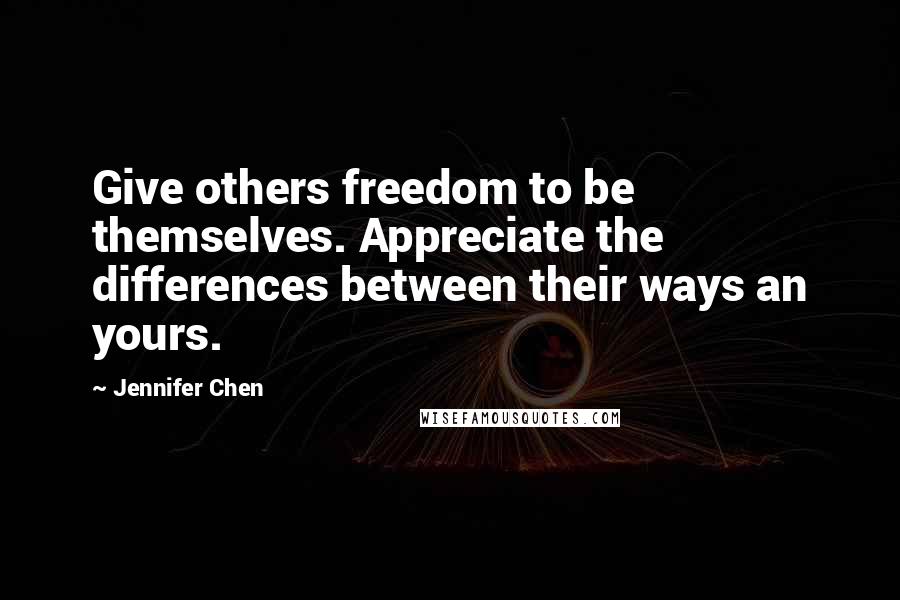 Jennifer Chen Quotes: Give others freedom to be themselves. Appreciate the differences between their ways an yours.