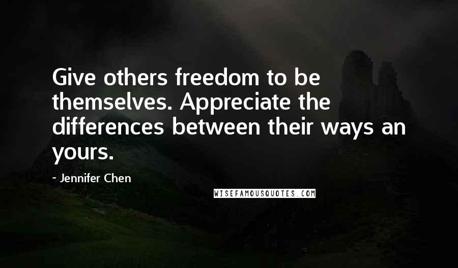 Jennifer Chen Quotes: Give others freedom to be themselves. Appreciate the differences between their ways an yours.