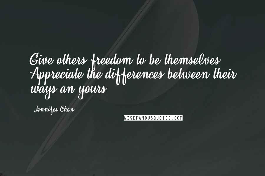 Jennifer Chen Quotes: Give others freedom to be themselves. Appreciate the differences between their ways an yours.