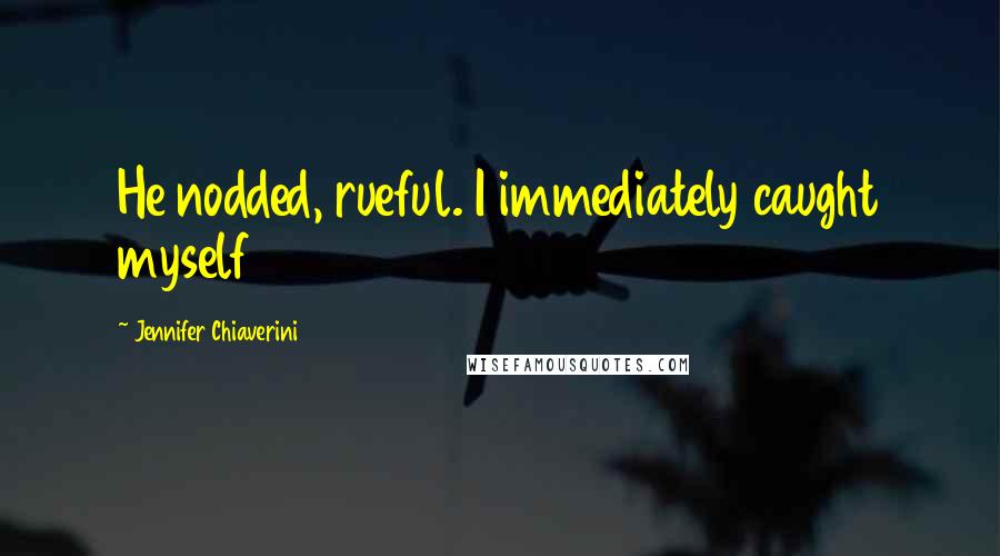 Jennifer Chiaverini Quotes: He nodded, rueful. I immediately caught myself