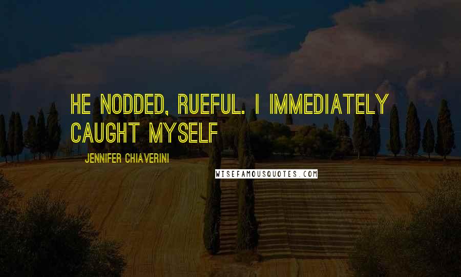 Jennifer Chiaverini Quotes: He nodded, rueful. I immediately caught myself