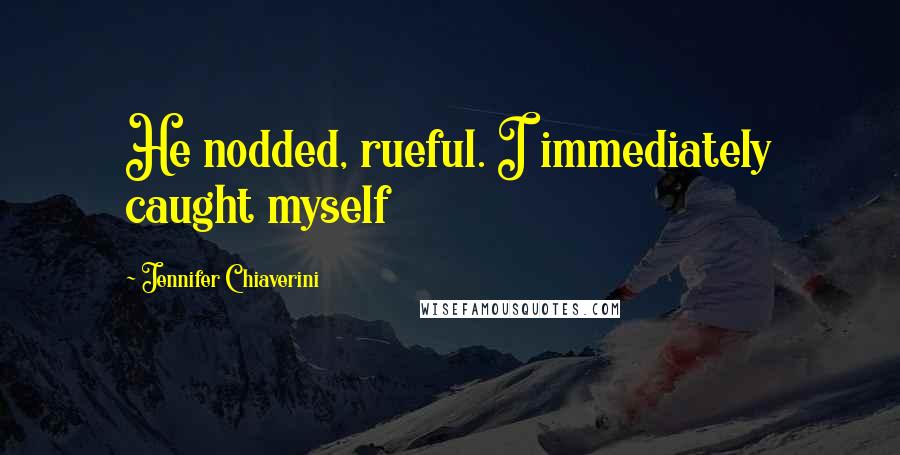 Jennifer Chiaverini Quotes: He nodded, rueful. I immediately caught myself