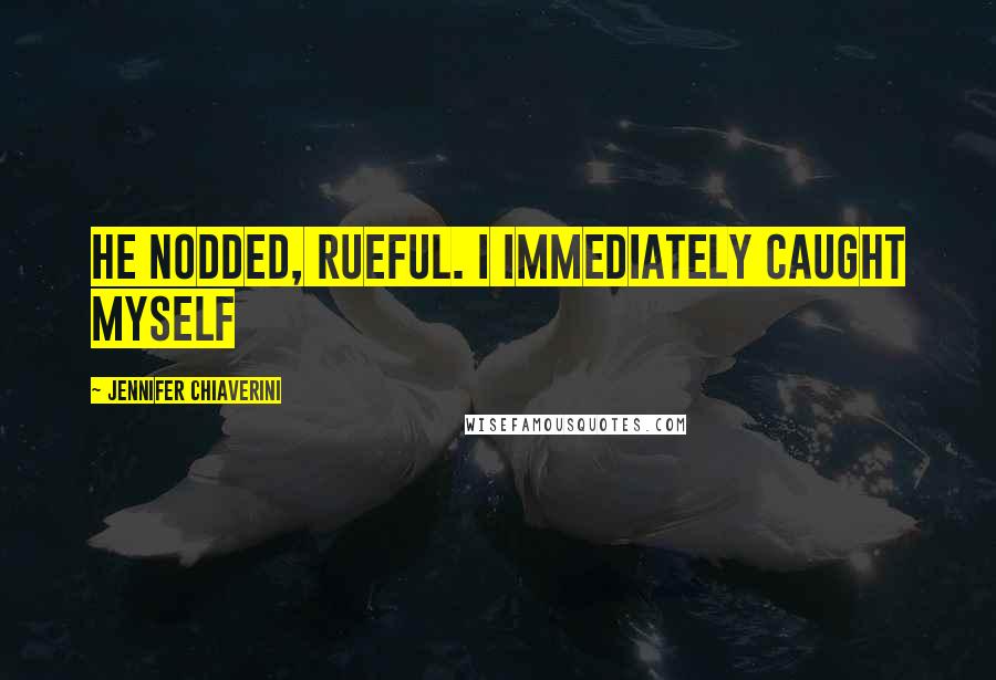 Jennifer Chiaverini Quotes: He nodded, rueful. I immediately caught myself