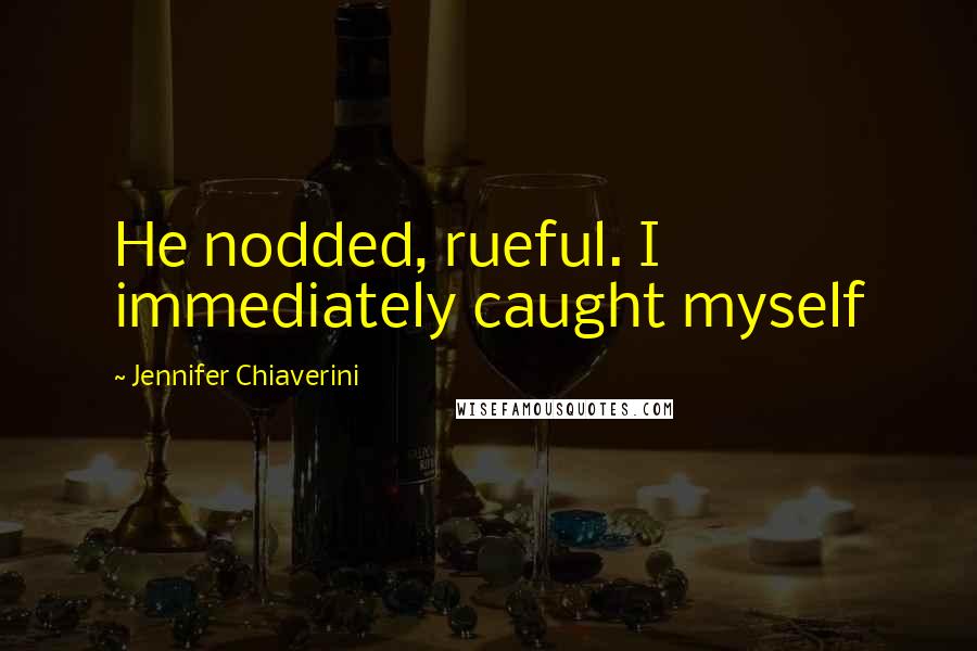 Jennifer Chiaverini Quotes: He nodded, rueful. I immediately caught myself