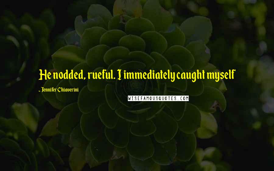 Jennifer Chiaverini Quotes: He nodded, rueful. I immediately caught myself