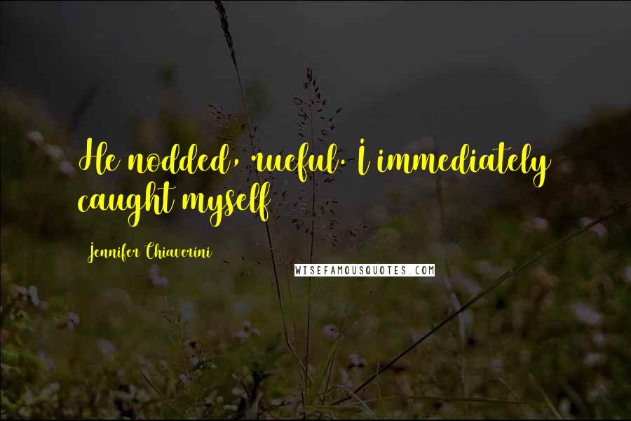 Jennifer Chiaverini Quotes: He nodded, rueful. I immediately caught myself