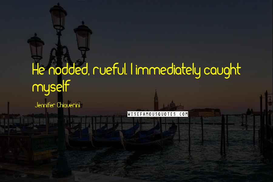 Jennifer Chiaverini Quotes: He nodded, rueful. I immediately caught myself